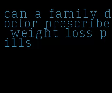 can a family doctor prescribe weight loss pills