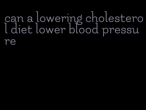 can a lowering cholesterol diet lower blood pressure