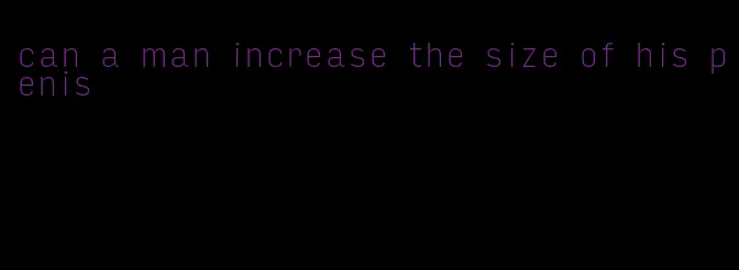 can a man increase the size of his penis