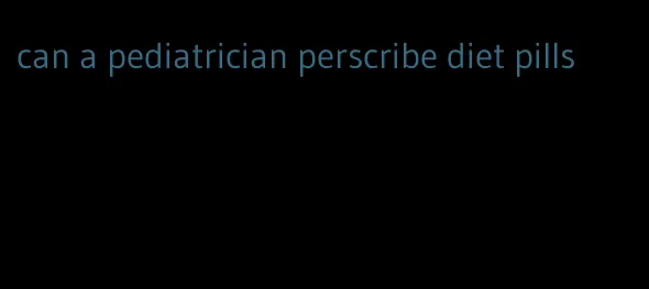 can a pediatrician perscribe diet pills