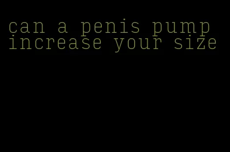 can a penis pump increase your size