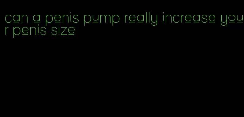 can a penis pump really increase your penis size