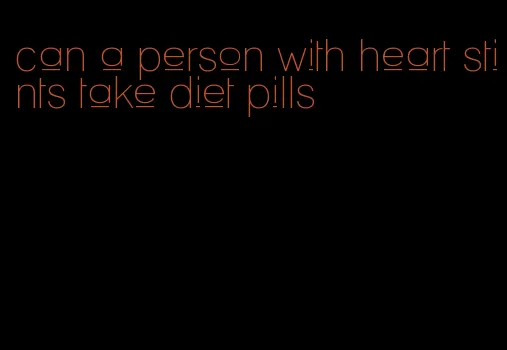 can a person with heart stints take diet pills