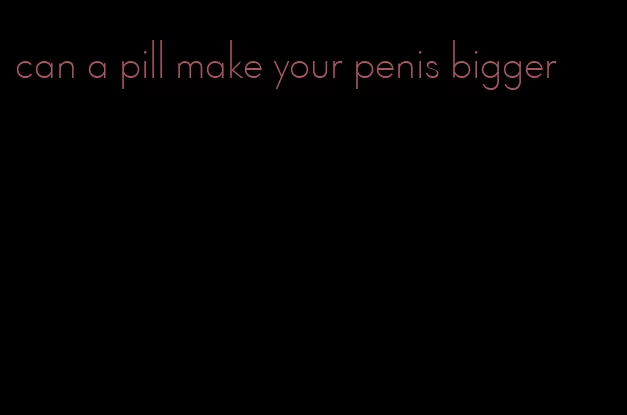 can a pill make your penis bigger