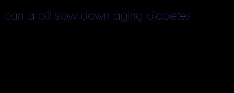 can a pill slow down aging diabetes