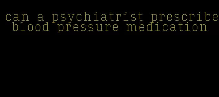 can a psychiatrist prescribe blood pressure medication