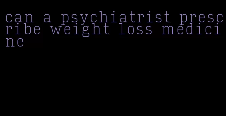 can a psychiatrist prescribe weight loss medicine