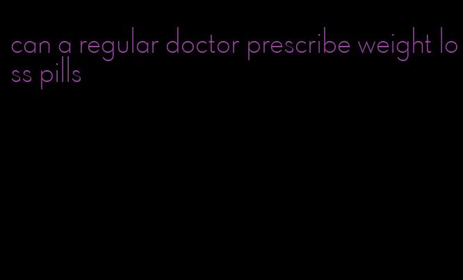 can a regular doctor prescribe weight loss pills