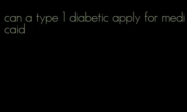 can a type 1 diabetic apply for medicaid