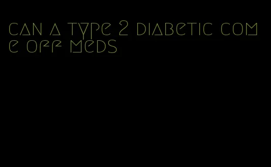 can a type 2 diabetic come off meds