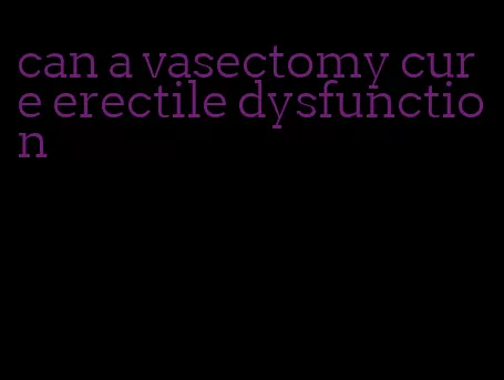 can a vasectomy cure erectile dysfunction