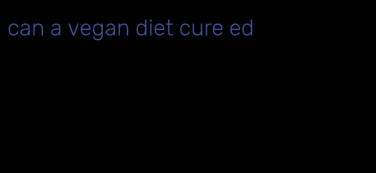 can a vegan diet cure ed