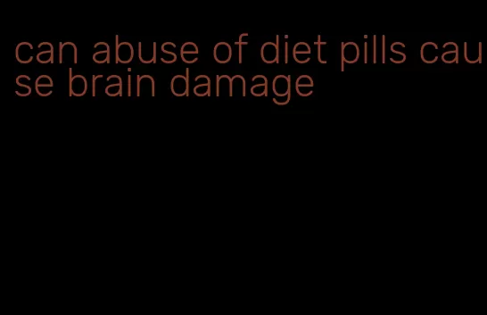 can abuse of diet pills cause brain damage