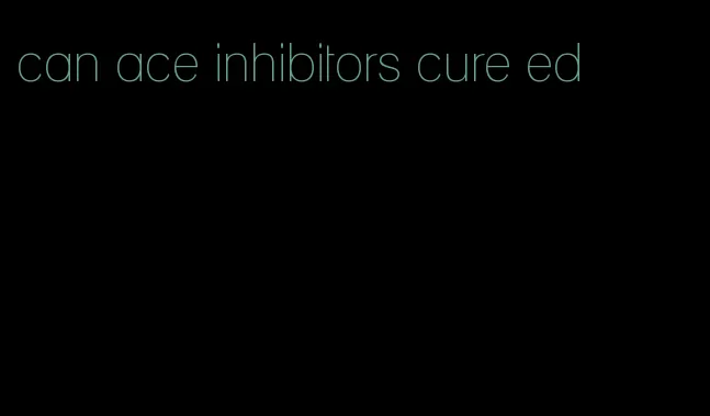 can ace inhibitors cure ed