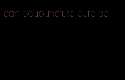 can acupuncture cure ed