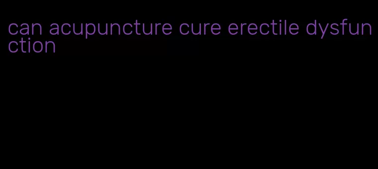 can acupuncture cure erectile dysfunction