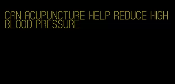 can acupuncture help reduce high blood pressure