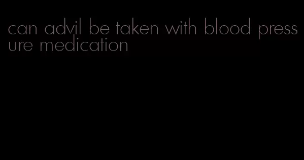 can advil be taken with blood pressure medication