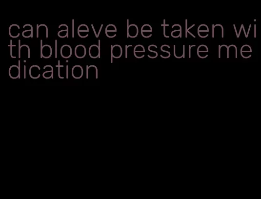 can aleve be taken with blood pressure medication