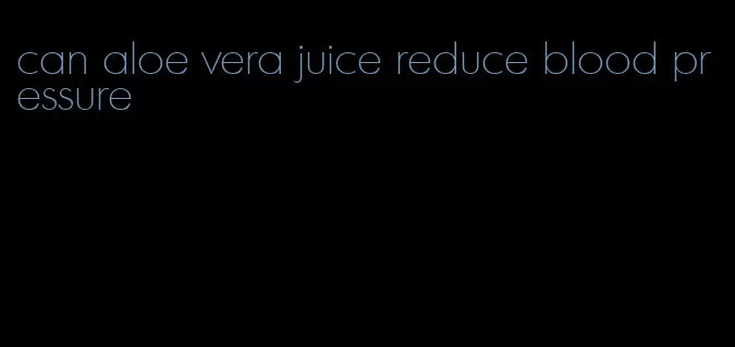 can aloe vera juice reduce blood pressure