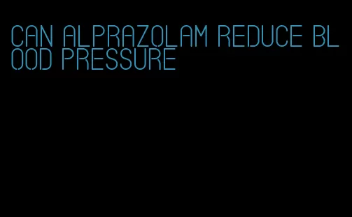 can alprazolam reduce blood pressure