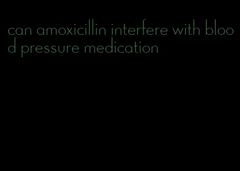 can amoxicillin interfere with blood pressure medication