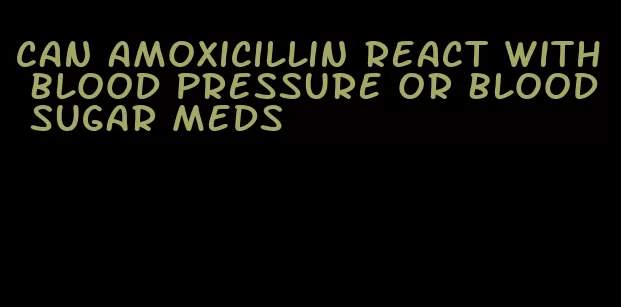 can amoxicillin react with blood pressure or blood sugar meds