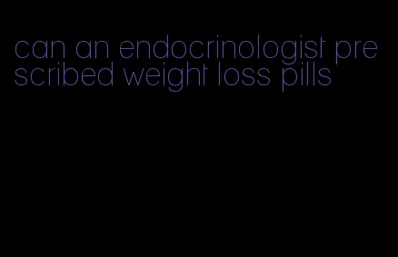 can an endocrinologist prescribed weight loss pills