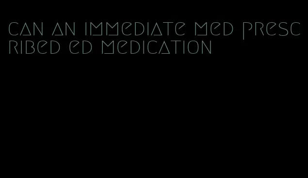 can an immediate med prescribed ed medication