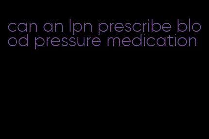 can an lpn prescribe blood pressure medication