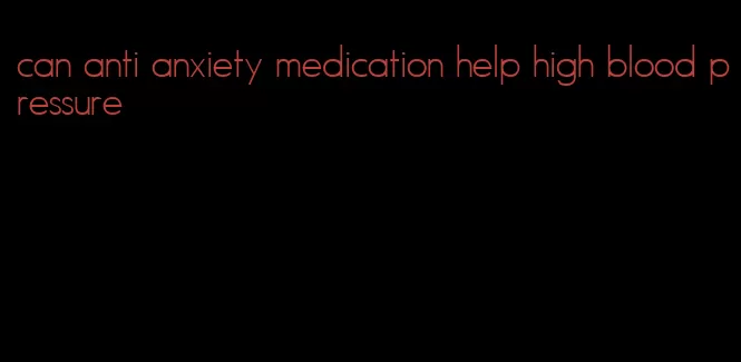 can anti anxiety medication help high blood pressure