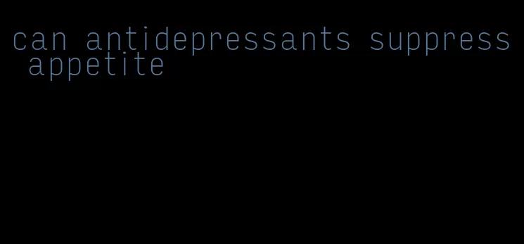 can antidepressants suppress appetite