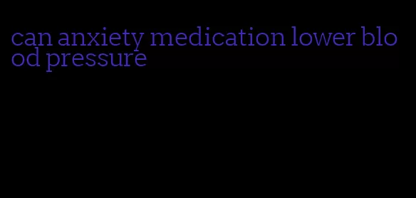 can anxiety medication lower blood pressure