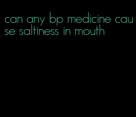 can any bp medicine cause saltiness in mouth