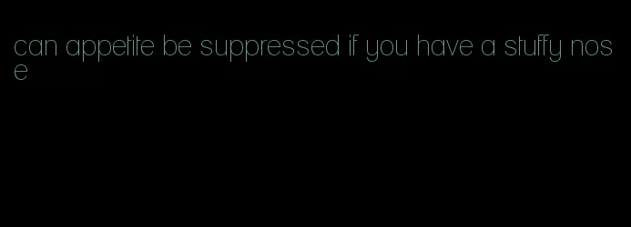 can appetite be suppressed if you have a stuffy nose