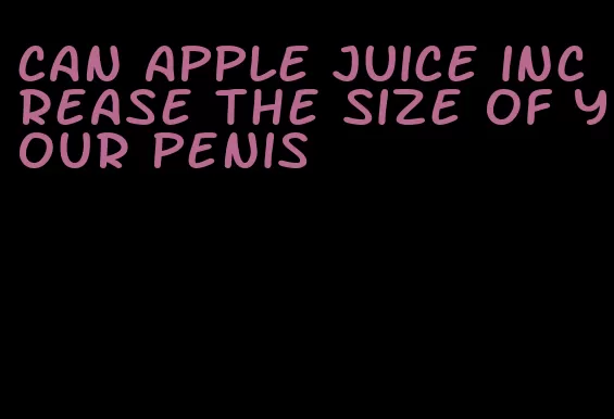 can apple juice increase the size of your penis