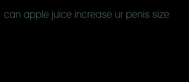 can apple juice increase ur penis size