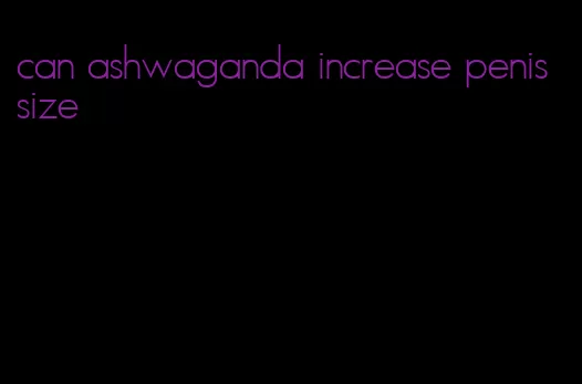 can ashwaganda increase penis size