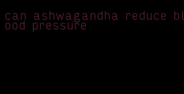 can ashwagandha reduce blood pressure