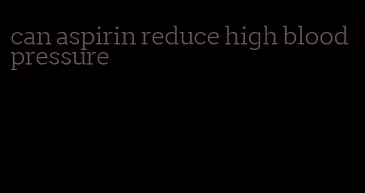 can aspirin reduce high blood pressure