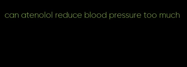 can atenolol reduce blood pressure too much