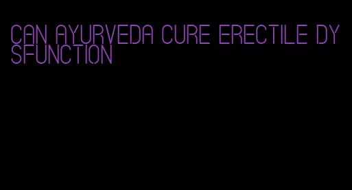 can ayurveda cure erectile dysfunction