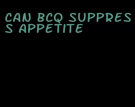 can bcq suppress appetite