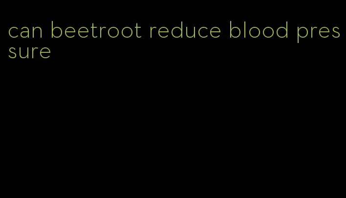 can beetroot reduce blood pressure