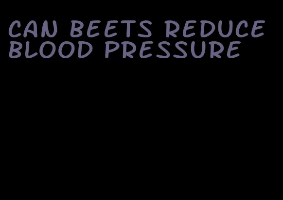 can beets reduce blood pressure