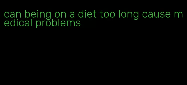 can being on a diet too long cause medical problems