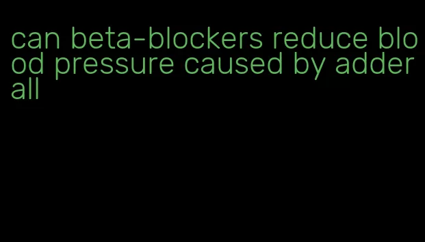 can beta-blockers reduce blood pressure caused by adderall