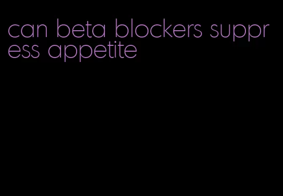 can beta blockers suppress appetite