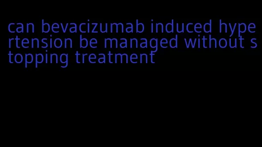 can bevacizumab induced hypertension be managed without stopping treatment