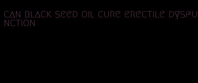 can black seed oil cure erectile dysfunction